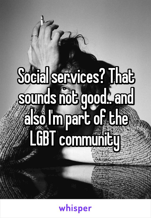 Social services? That sounds not good.. and also I'm part of the LGBT community 