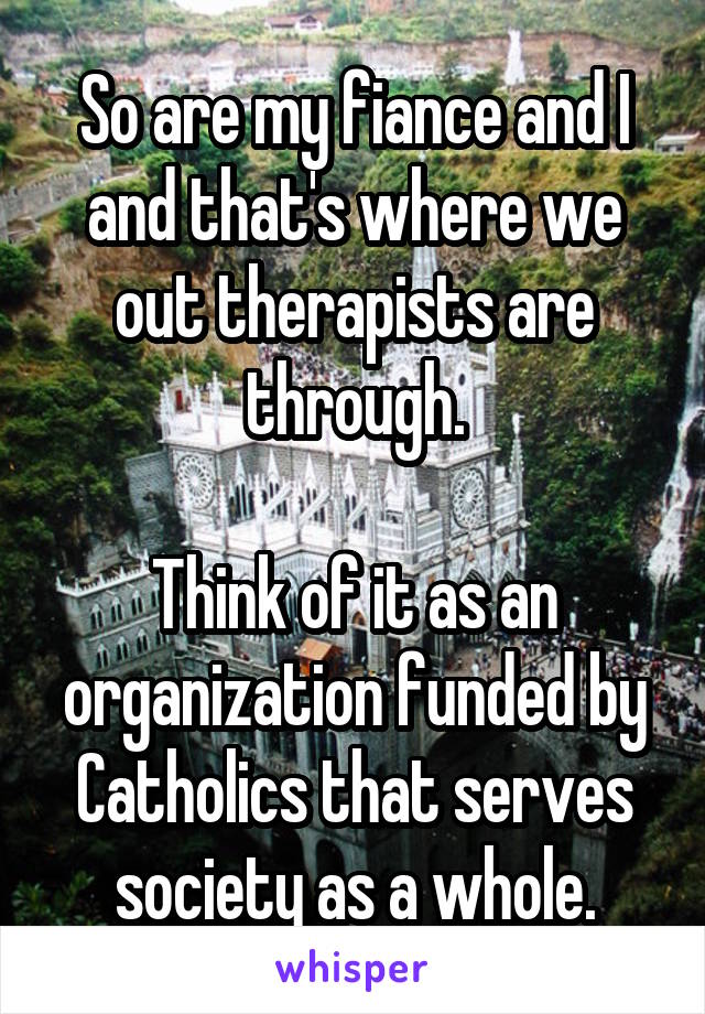 So are my fiance and I and that's where we out therapists are through.

Think of it as an organization funded by Catholics that serves society as a whole.