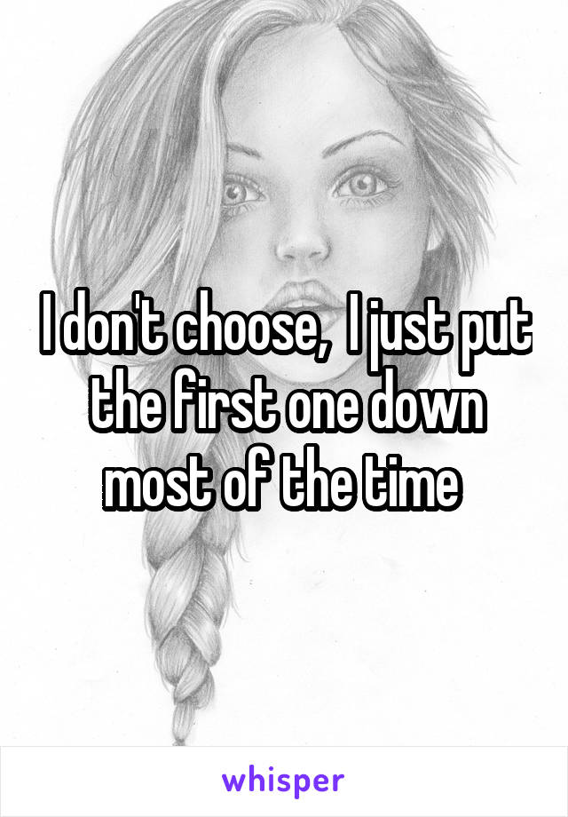 I don't choose,  I just put the first one down most of the time 