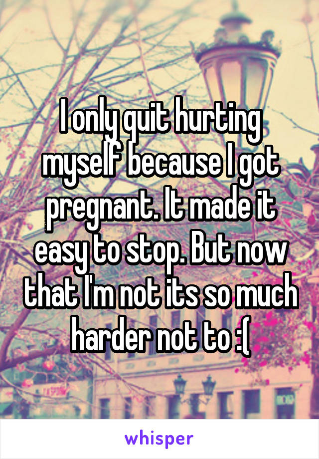 I only quit hurting myself because I got pregnant. It made it easy to stop. But now that I'm not its so much harder not to :(