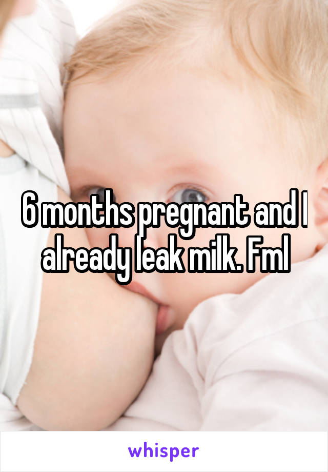6 months pregnant and I already leak milk. Fml