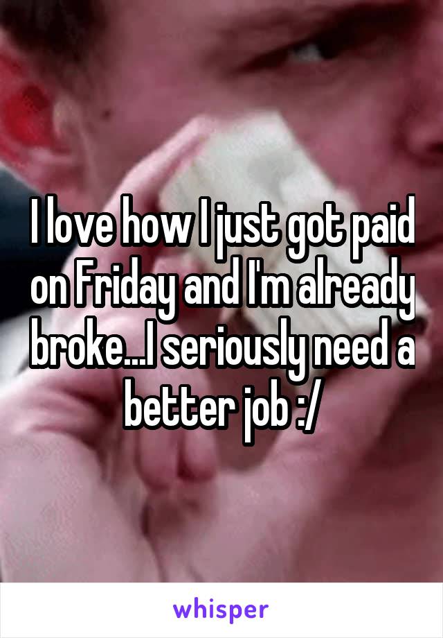 I love how I just got paid on Friday and I'm already broke...I seriously need a better job :/