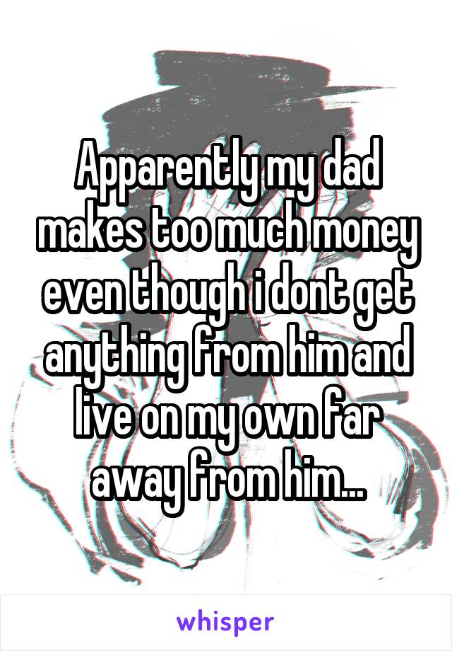 Apparently my dad makes too much money even though i dont get anything from him and live on my own far away from him...