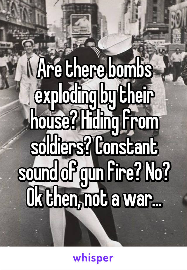 Are there bombs exploding by their house? Hiding from soldiers? Constant sound of gun fire? No? Ok then, not a war...