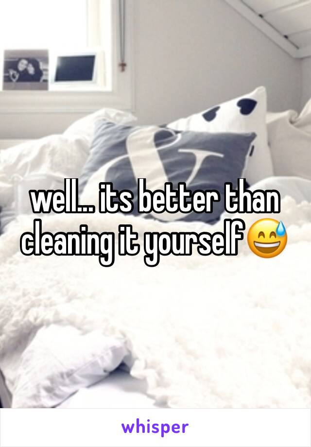 well... its better than cleaning it yourself😅