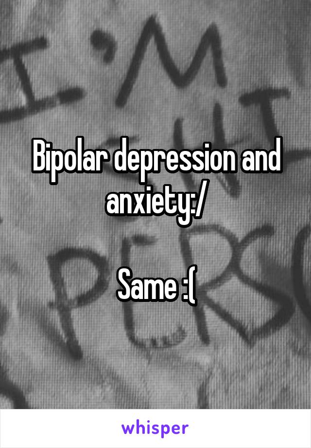 Bipolar depression and anxiety:/

Same :(