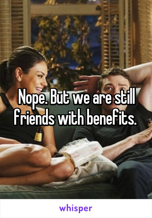 Nope. But we are still friends with benefits. 