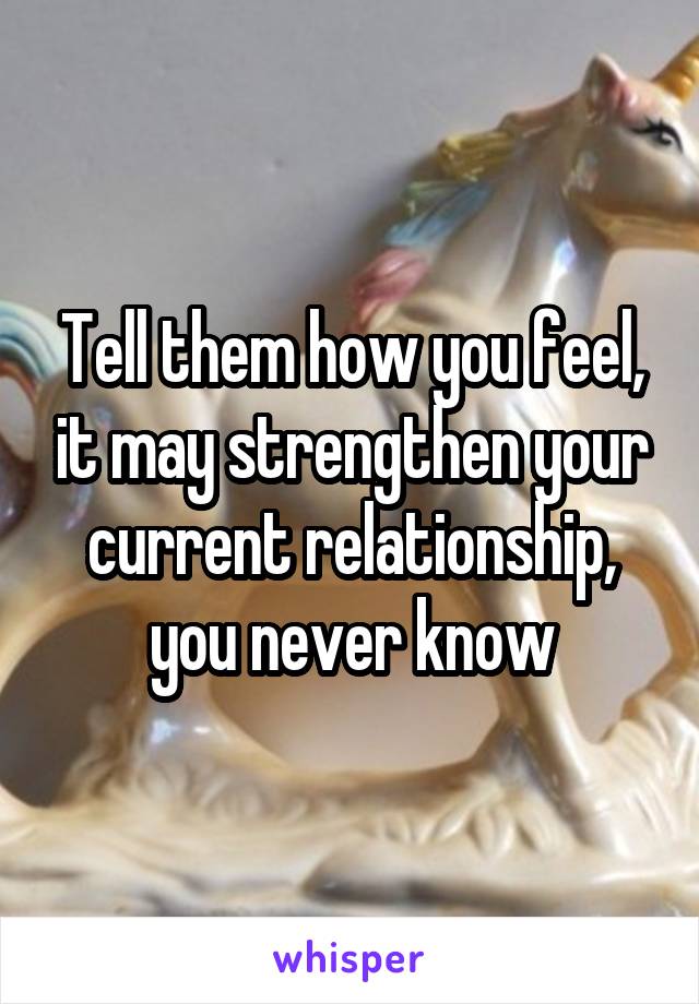 Tell them how you feel, it may strengthen your current relationship, you never know