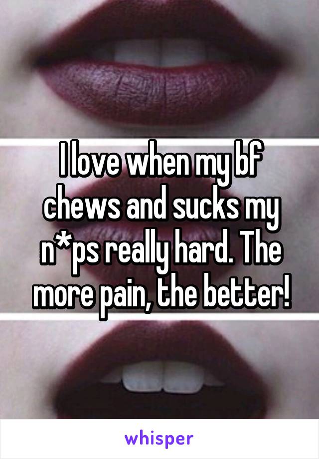 I love when my bf chews and sucks my n*ps really hard. The more pain, the better!