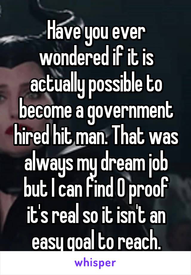 Have you ever wondered if it is actually possible to become a government hired hit man. That was always my dream job but I can find 0 proof it's real so it isn't an easy goal to reach.