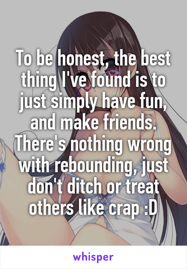 To be honest, the best thing I've found is to just simply have fun, and make friends. There's nothing wrong with rebounding, just don't ditch or treat others like crap :D