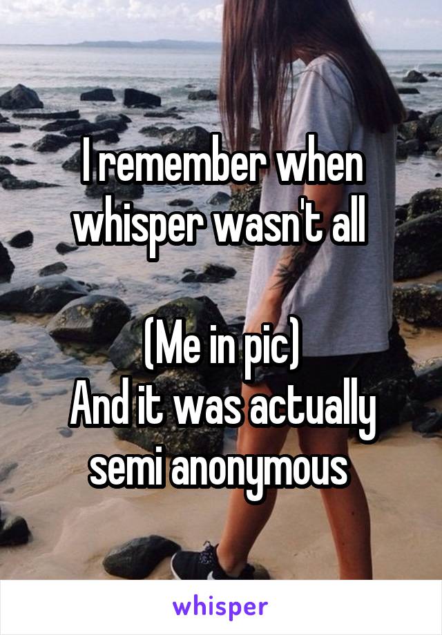 I remember when whisper wasn't all 

(Me in pic)
And it was actually semi anonymous 