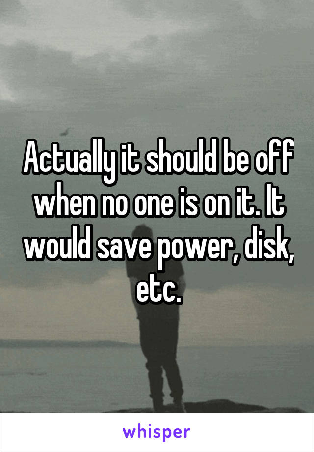 Actually it should be off when no one is on it. It would save power, disk, etc.