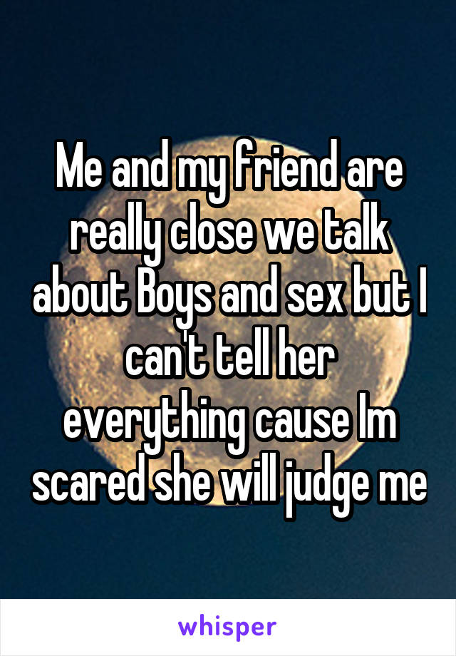 Me and my friend are really close we talk about Boys and sex but I can't tell her everything cause Im scared she will judge me