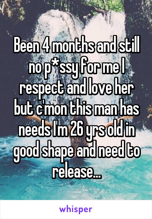 Been 4 months and still no p*ssy for me I respect and love her but c'mon this man has needs I'm 26 yrs old in good shape and need to release...