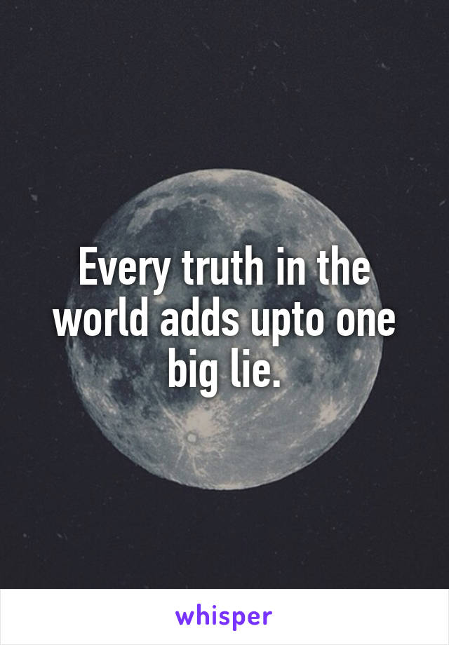 Every truth in the world adds upto one big lie.