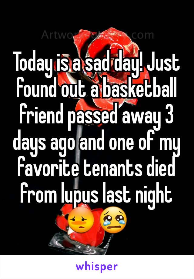 Today is a sad day! Just found out a basketball friend passed away 3 days ago and one of my favorite tenants died from lupus last night 😳😢