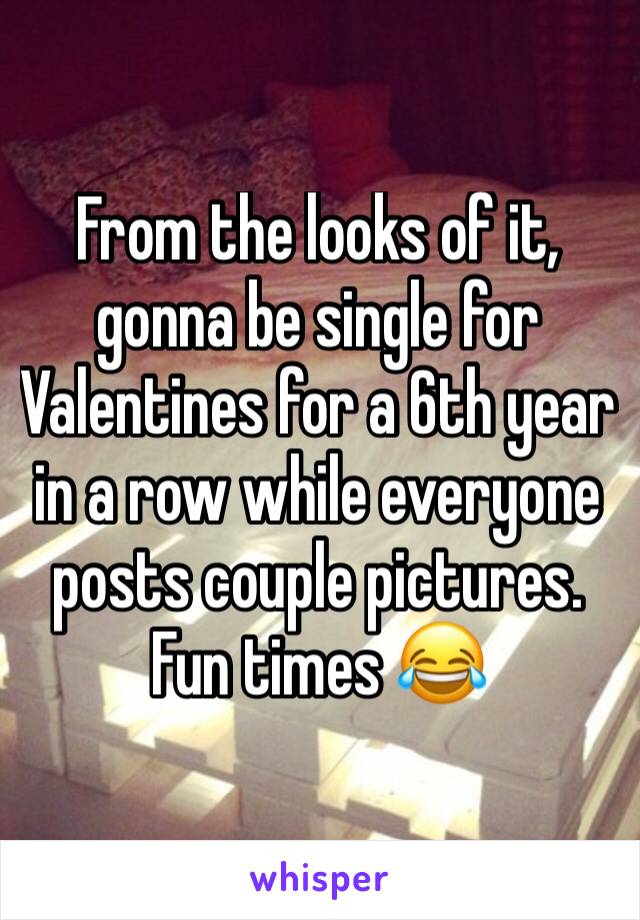 From the looks of it, gonna be single for Valentines for a 6th year in a row while everyone posts couple pictures. Fun times 😂
