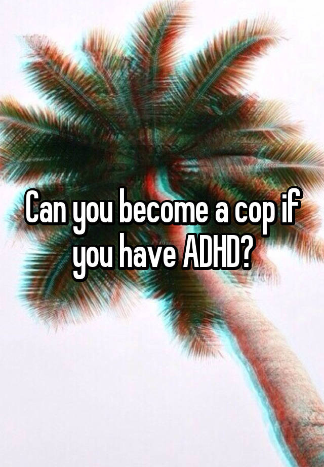 can-you-become-a-cop-if-you-have-adhd