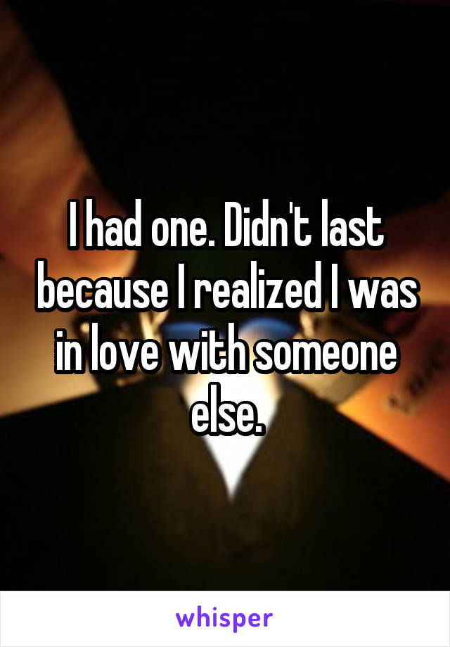 I had one. Didn't last because I realized I was in love with someone else.