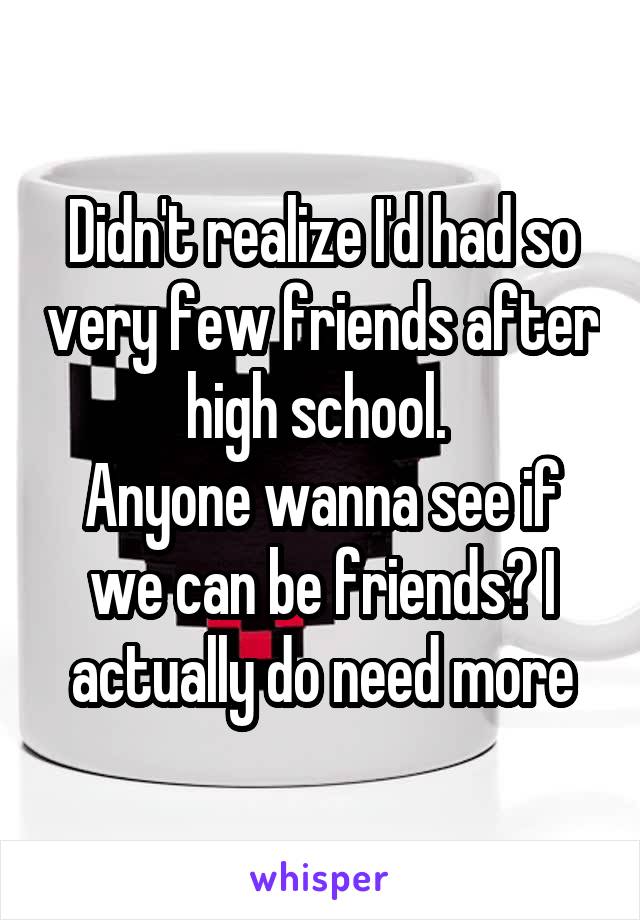 Didn't realize I'd had so very few friends after high school. 
Anyone wanna see if we can be friends? I actually do need more