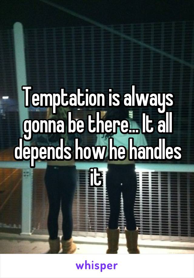 Temptation is always gonna be there... It all depends how he handles it 