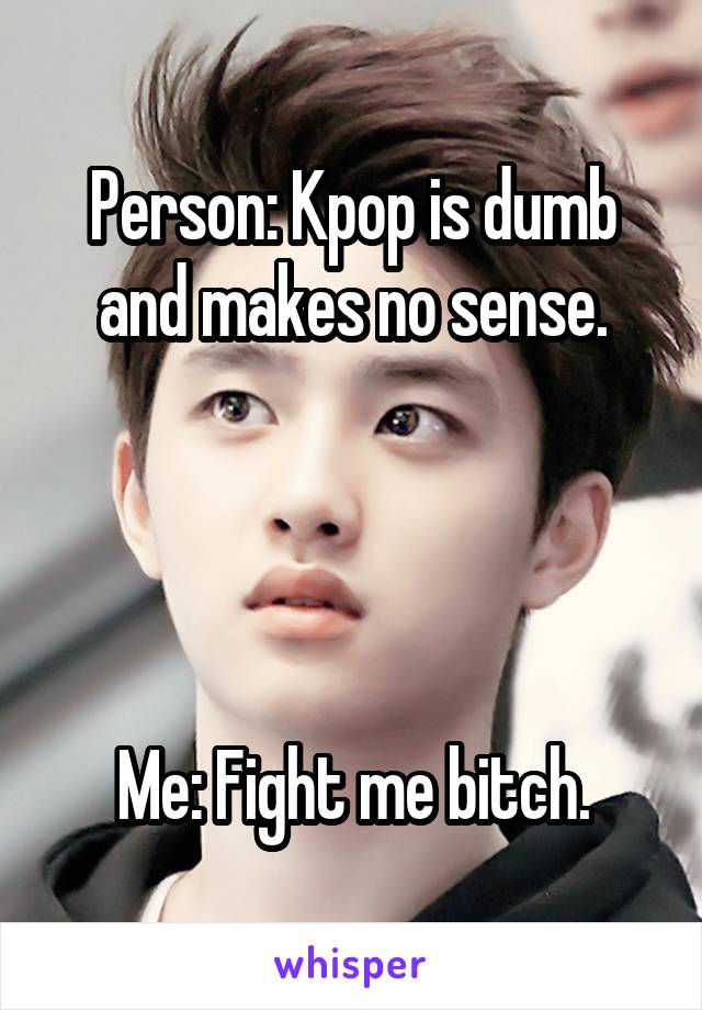 Person: Kpop is dumb and makes no sense.




Me: Fight me bitch.