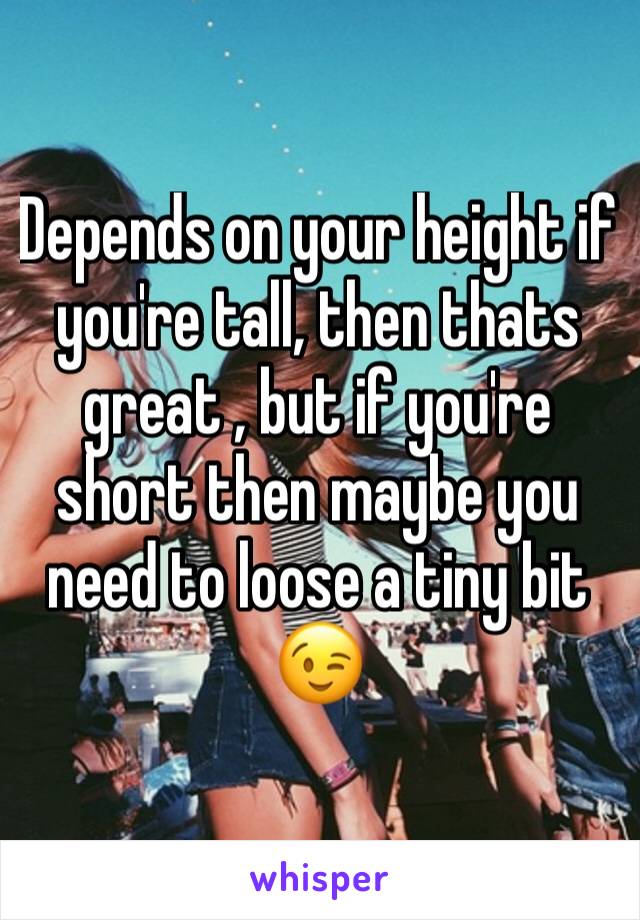 Depends on your height if you're tall, then thats great , but if you're short then maybe you need to loose a tiny bit 😉