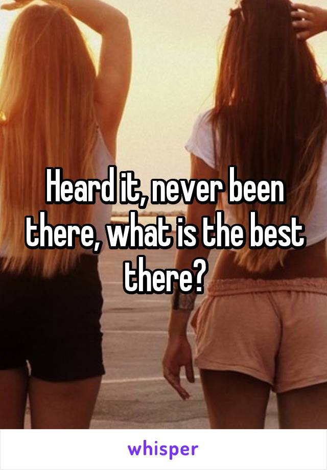 Heard it, never been there, what is the best there?