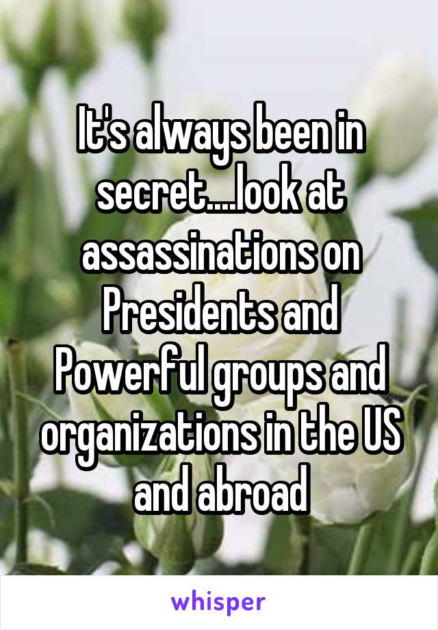 It's always been in secret....look at assassinations on Presidents and Powerful groups and organizations in the US and abroad