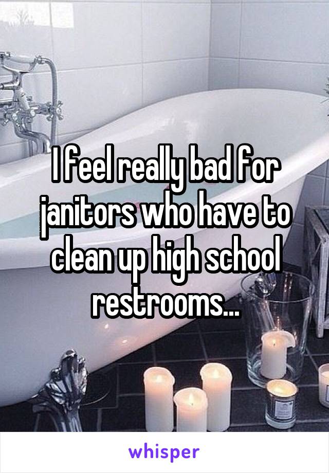 I feel really bad for janitors who have to clean up high school restrooms...