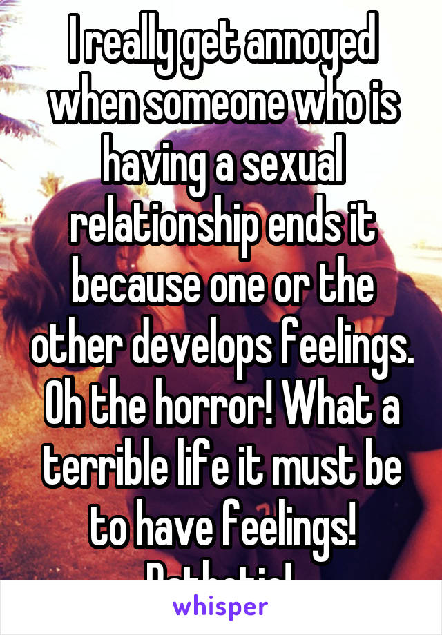 I really get annoyed when someone who is having a sexual relationship ends it because one or the other develops feelings. Oh the horror! What a terrible life it must be to have feelings! Pathetic! 