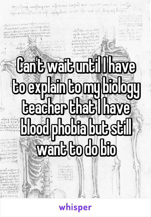 Can't wait until I have to explain to my biology teacher that I have blood phobia but still want to do bio