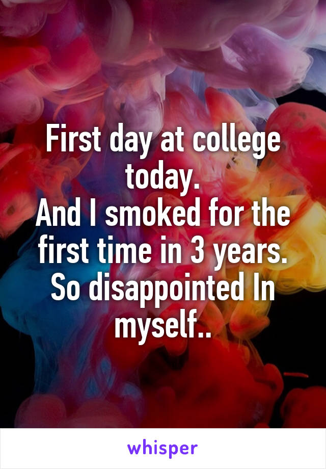 First day at college today.
And I smoked for the first time in 3 years. So disappointed In myself..