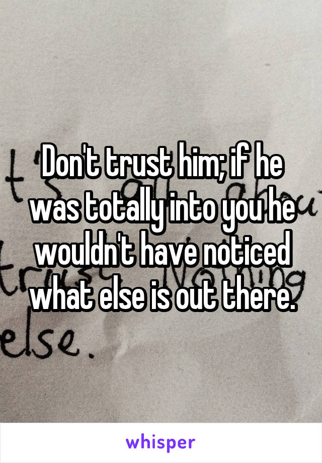 Don't trust him; if he was totally into you he wouldn't have noticed what else is out there.