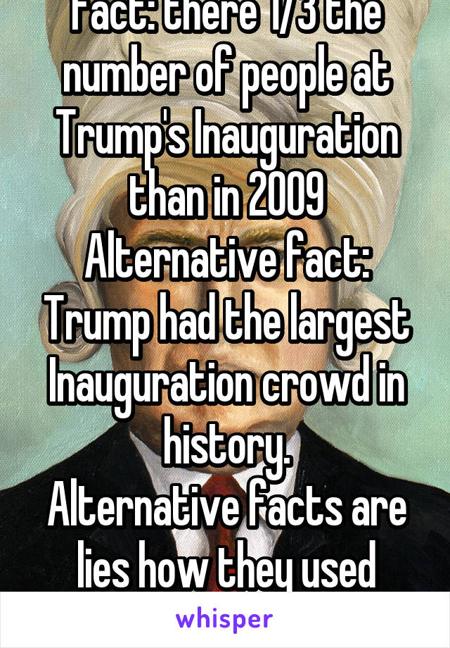 Fact: there 1/3 the number of people at Trump's Inauguration than in 2009
Alternative fact: Trump had the largest Inauguration crowd in history.
Alternative facts are lies how they used them