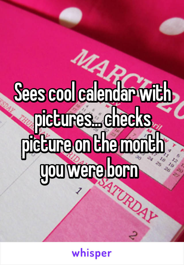 Sees cool calendar with pictures... checks picture on the month you were born  