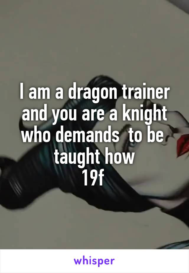 I am a dragon trainer and you are a knight who demands  to be  taught how
19f 