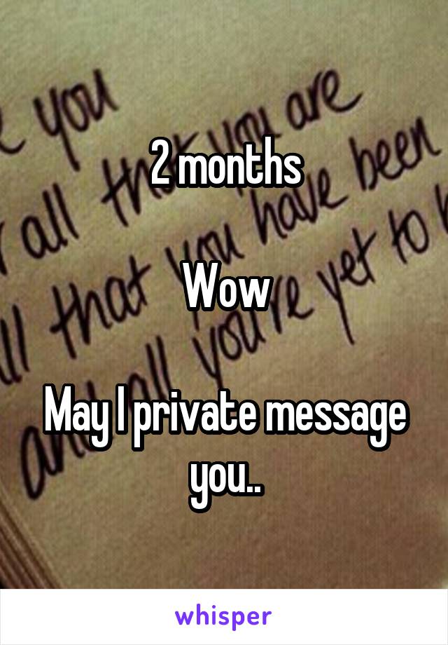 2 months

Wow

May I private message you..