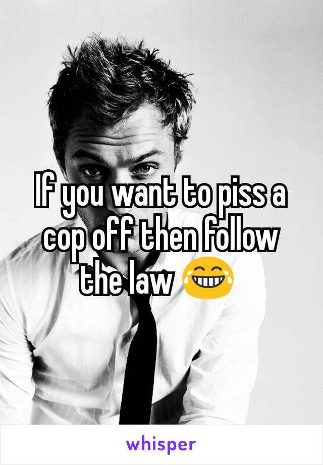 If you want to piss a cop off then follow the law 😂 