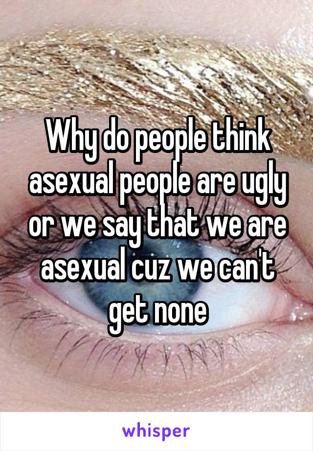 Why do people think asexual people are ugly or we say that we are asexual cuz we can't get none