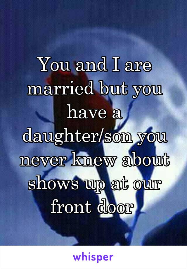 You and I are married but you have a daughter/son you never knew about shows up at our front door 