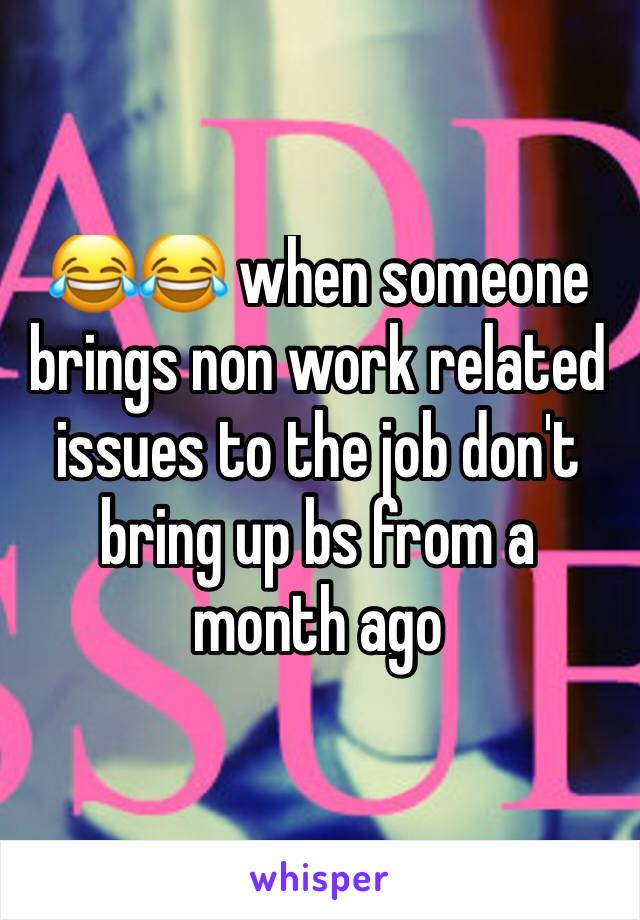 😂😂 when someone brings non work related issues to the job don't bring up bs from a month ago 
