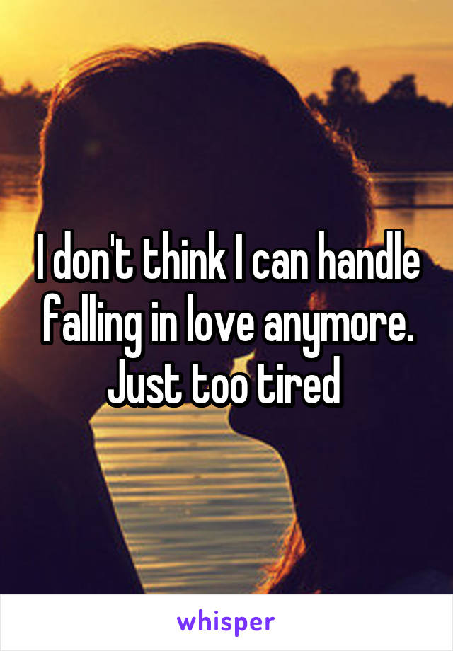 I don't think I can handle falling in love anymore. Just too tired 