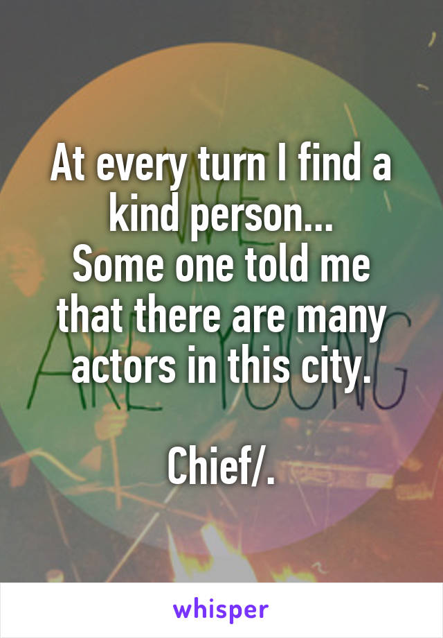 At every turn I find a kind person...
Some one told me that there are many actors in this city.

Chief/.