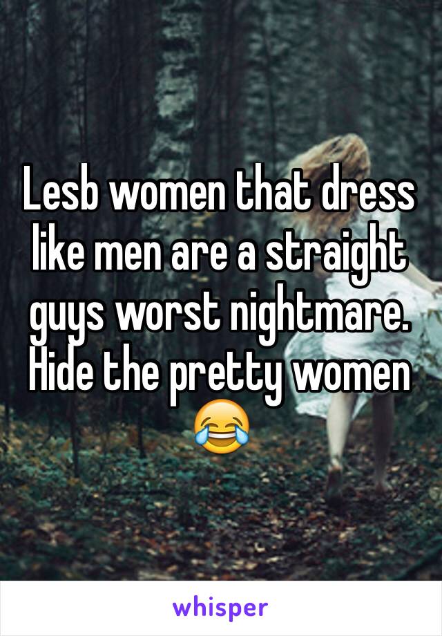 Lesb women that dress like men are a straight guys worst nightmare. Hide the pretty women 😂
