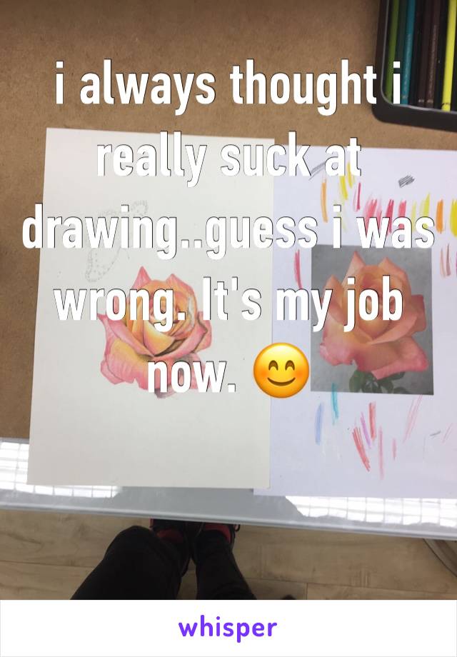 i always thought i really suck at drawing..guess i was wrong. It's my job now. 😊