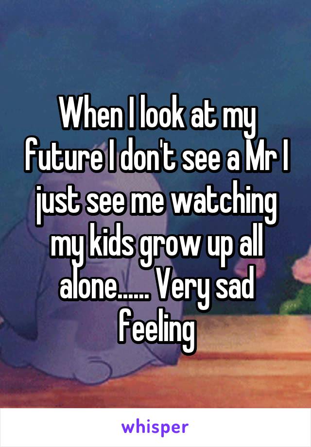 When I look at my future I don't see a Mr I just see me watching my kids grow up all alone...... Very sad feeling