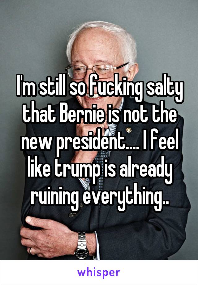 I'm still so fucking salty that Bernie is not the new president.... I feel like trump is already ruining everything..