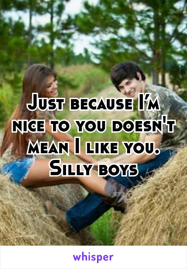 Just because I’m nice to you doesn't mean I like you. Silly boys